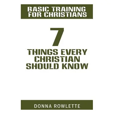 "Basic Training for Christians: 7 Things Every Christian Should Know" - "" ("Rowlette Donna")