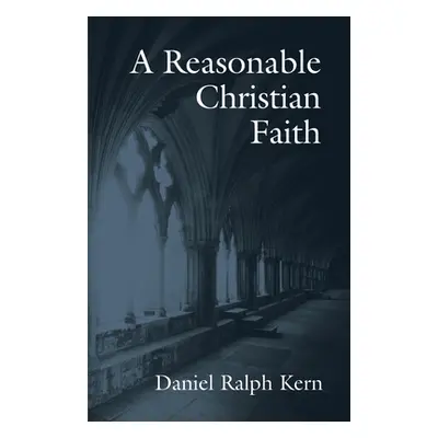 "A Reasonable Christian Faith" - "" ("Kern Daniel Ralph")