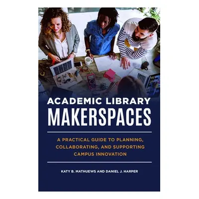 "Academic Library Makerspaces: A Practical Guide to Planning, Collaborating, and Supporting Camp