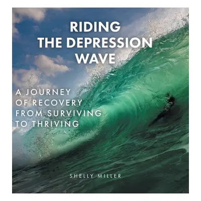 "Riding the Depression Wave: A Journey of Recovery from Surviving to Thriving" - "" ("Miller She