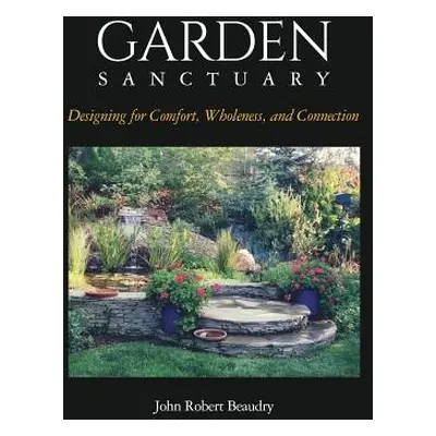 "Garden Sanctuary: Designing for Comfort, Wholeness and Connection" - "" ("Beaudry John")