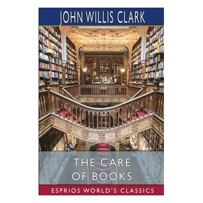 "The Care of Books (Esprios Classics)" - "" ("Clark John Willis")