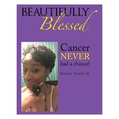 "Beautifully Blessed: Cancer Never Had a Chance!" - "" ("Tiarra D. Tanasia")