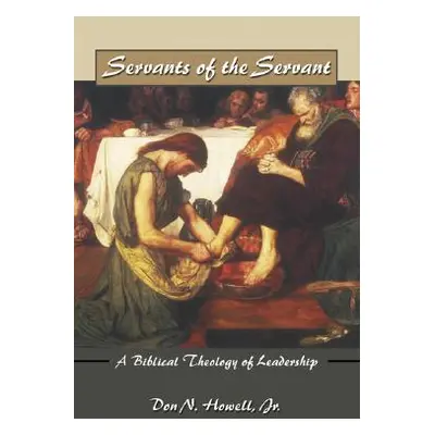 "Servants of the Servant: A Biblical Theology of Leadership" - "" ("Howell Don")