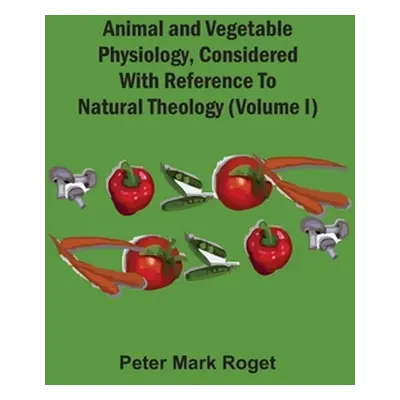 "Animal And Vegetable Physiology, Considered With Reference To Natural Theology (Volume I)" - ""