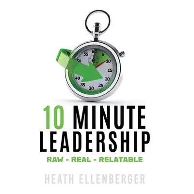 "10 Minute Leadership: Raw*Real*Relatable" - "" ("Ellenberger Heath")