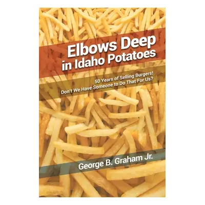 "Elbows Deep in Idaho Potatoes: 50 Years of Selling Burgers! Don't We Have Someone to Do That fo