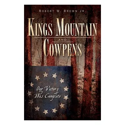 "Kings Mountain and Cowpens: Our Victory Was Complete" - "" ("Brown Jr Robert W.")