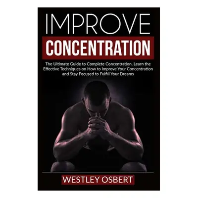 "Improve Concentration: The Ultimate Guide to Complete Concentration, Learn the Effective Techni