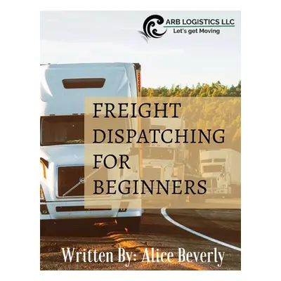 "Freight Dispatching For Beginners" - "" ("Beverly Alice")