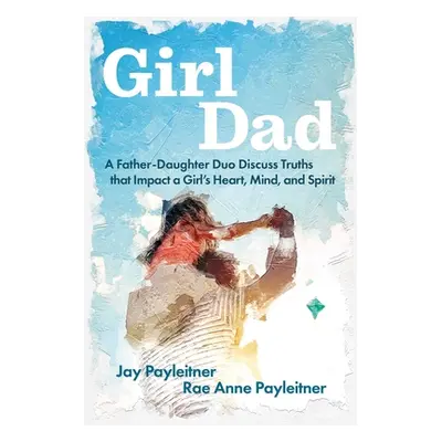 "Girldad: A Father-Daughter Duo Discuss Truths That Impact a Girl's Heart, Mind, and Spirit" - "