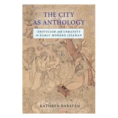 "The City as Anthology: Eroticism and Urbanity in Early Modern Isfahan" - "" ("Babayan Kathryn")