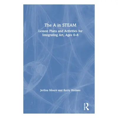 "The A in STEAM: Lesson Plans and Activities for Integrating Art, Ages 0-8" - "" ("Moore Jerilou