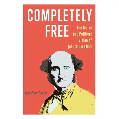 "Completely Free: The Moral and Political Vision of John Stuart Mill" - "" ("Diiulio John Peter"