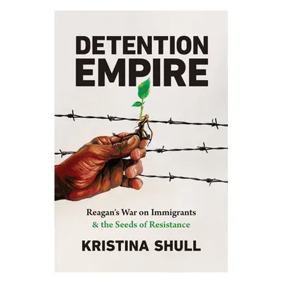 "Detention Empire: Reagan's War on Immigrants and the Seeds of Resistance" - "" ("Shull Kristina