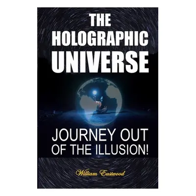 "The Holographic Universe: Journey Out of the Illusion!" - "" ("Eastwood William")