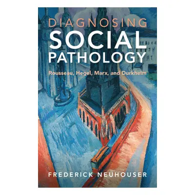 "Diagnosing Social Pathology: Rousseau, Hegel, Marx, and Durkheim" - "" ("Neuhouser Frederick")