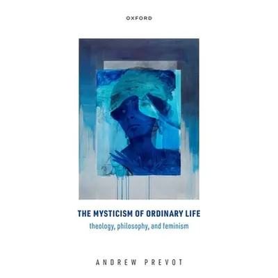 "The Mysticism of Ordinary Life: Theology, Philosophy, and Feminism" - "" ("Prevot Andrew")