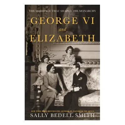 "George VI and Elizabeth" - "The Marriage That Shaped the Monarchy" ("Smith Sally Bedell")