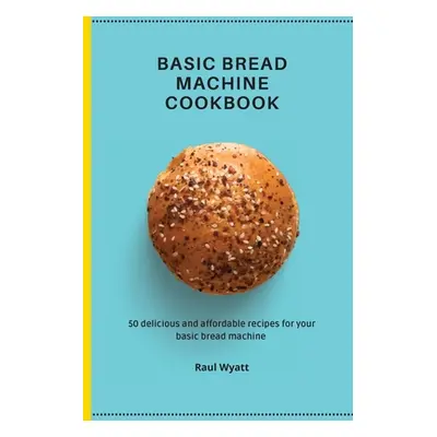 "Basic Bread Machine Cookbook: 50 delicious and affordable recipes for your basic bread machine"