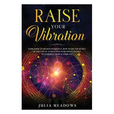 "Raise Your Vibration: Your Guide To Higher Frequency, How To Use The Secret of the Law of Attra