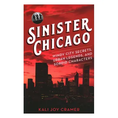 "Sinister Chicago: Windy City Secrets, Urban Legends, and Sordid Characters" - "" ("Cramer Kali 