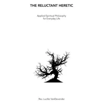 "The Reluctant Heretic: Applied Spiritual Philosophy for Everyday Life" - "" ("Vandevender Lucif