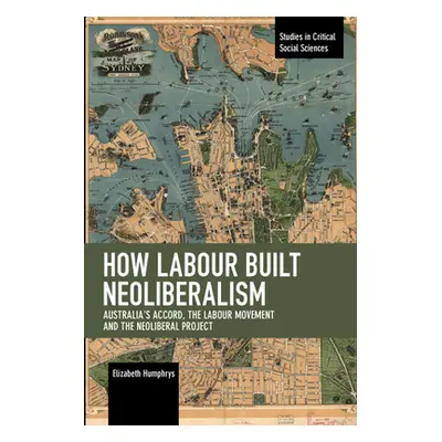 "How Labour Built Neoliberalism: Australia's Accord, the Labour Movement and the Neoliberal Proj