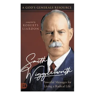 "Smith Wigglesworth: Powerful Messages for Living a Radical Life: A God's Generals Resource" - "