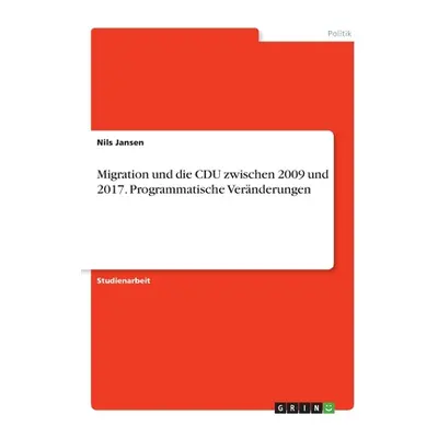 "Migration und die CDU zwischen 2009 und 2017. Programmatische Vernderungen" - "" ("Jansen Nils"