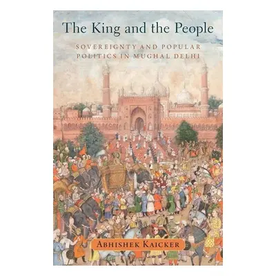 "King and the People: Sovereignty and Popular Politics in Mughal Delhi" - "" ("Kaicker Abhishek"