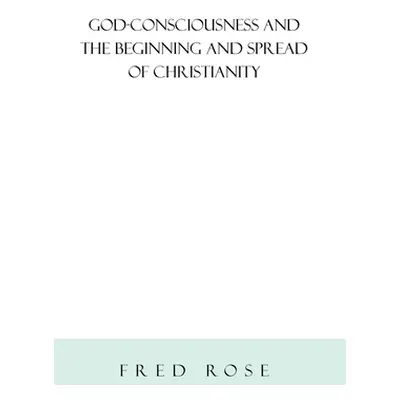 "God-Consciousness and the Beginning and Spread of Christianity: Revised Edition" - "" ("Rose Fr