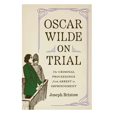 "Oscar Wilde on Trial: The Criminal Proceedings, from Arrest to Imprisonment" - "" ("Bristow Jos