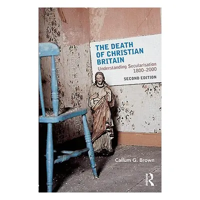 "The Death of Christian Britain: Understanding Secularisation, 1800-2000" - "" ("Brown Callum G.