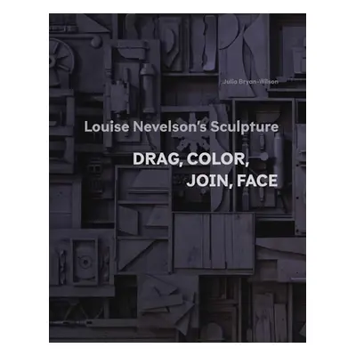 "Louise Nevelson's Sculpture: Drag, Color, Join, Face" - "" ("Bryan-Wilson Julia")