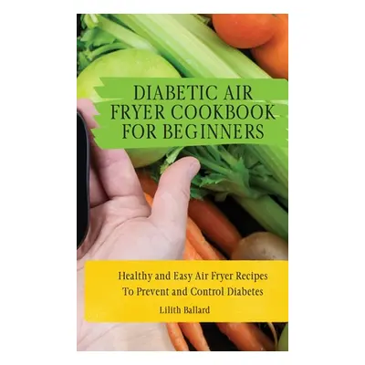 "Diabetic Air Fryer Cookbook for Beginners: Healthy and Easy Air Fryer Recipes To Prevent and Co