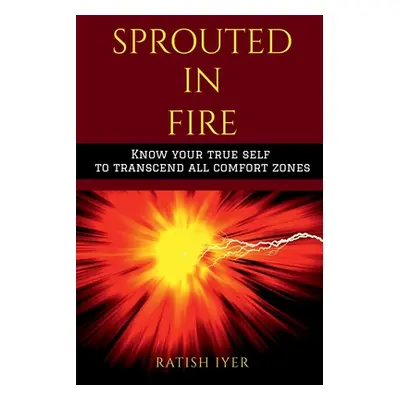 "Sprouted In Fire: Know your true self to transcend all comfort zones" - "" ("Iyer Ratish")