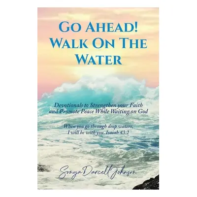 "Go Ahead! Walk on the Water: Devotionals to Strengthen your Faith and Promote Peace While Waiti