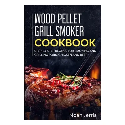 "Wood Pellet Grill Smoker Cookbook: Step-by-step recipes for Smoking and Grilling Pork, Chicken 