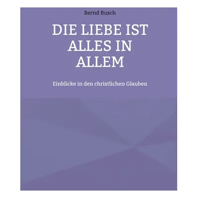 "Die Liebe ist alles in allem: Einblicke in den christlichen Glauben" - "" ("Busch Bernd")