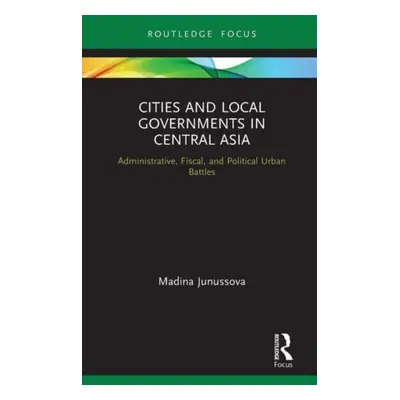 "Cities and Local Governments in Central Asia: Administrative, Fiscal, and Political Urban Battl