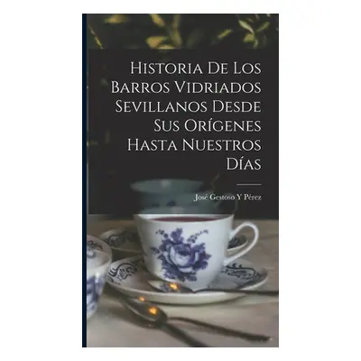 "Historia De Los Barros Vidriados Sevillanos Desde Sus Orgenes Hasta Nuestros Das" - "" ("Prez J