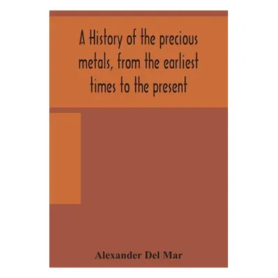 "A history of the precious metals, from the earliest times to the present" - "" ("Del Mar Alexan