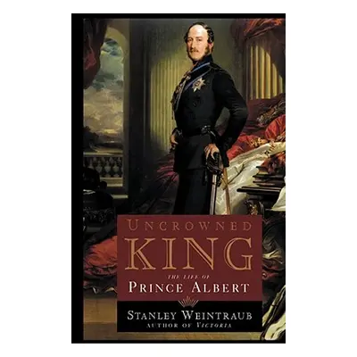 "Uncrowned King: The Life of Prince Albert" - "" ("Weintraub Stanley")