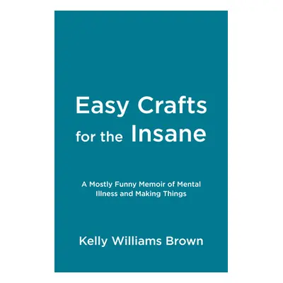 "Easy Crafts for the Insane: A Mostly Funny Memoir of Mental Illness and Making Things" - "" ("B