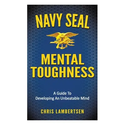 "Navy SEAL Mental Toughness: A Guide To Developing An Unbeatable Mind" - "" ("Lambertsen Chris")