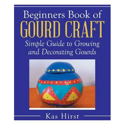 "Beginners Book of Gourd Craft: Simple Guide to Growing and Decorating Gourds" - "" ("Hirst Kas"