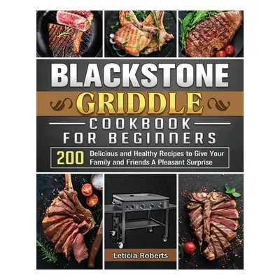 "Blackstone Griddle Cookbook for Beginners: 200 Delicious and Healthy Recipes to Give Your Famil