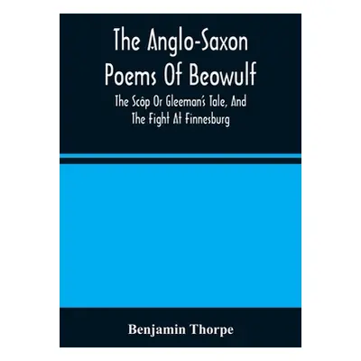 "The Anglo-Saxon Poems Of Beowulf: The Scp Or Gleeman'S Tale, And The Fight At Finnesburg" - "" 