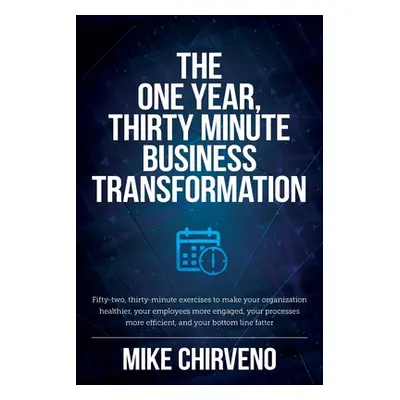 "The One Year, Thirty Minute Business Transformation: Fifty-two, thirty-minute exercises to make